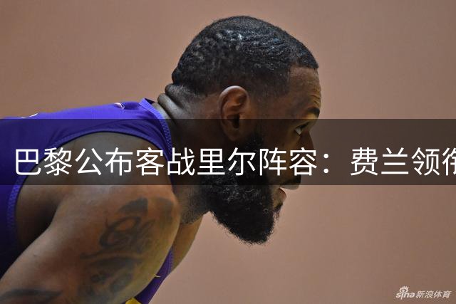 巴黎公布客战里尔阵容：费兰领衔攻击线三将落选